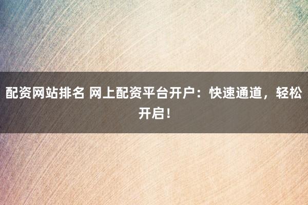 配资网站排名 网上配资平台开户：快速通道，轻松开启！