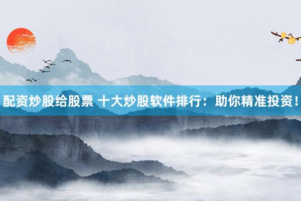配资炒股给股票 十大炒股软件排行：助你精准投资！