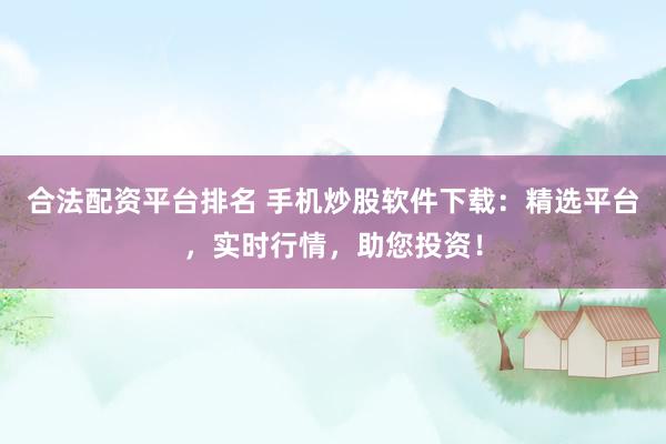 合法配资平台排名 手机炒股软件下载：精选平台，实时行情，助您投资！