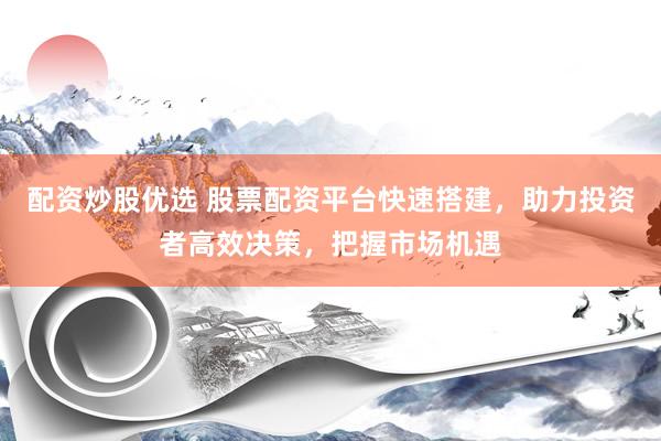 配资炒股优选 股票配资平台快速搭建，助力投资者高效决策，把握市场机遇