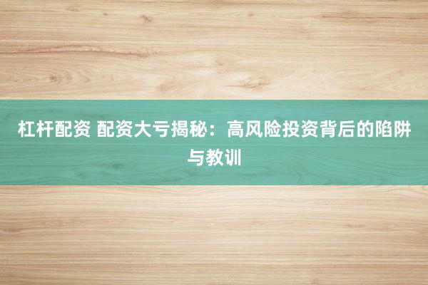 杠杆配资 配资大亏揭秘：高风险投资背后的陷阱与教训