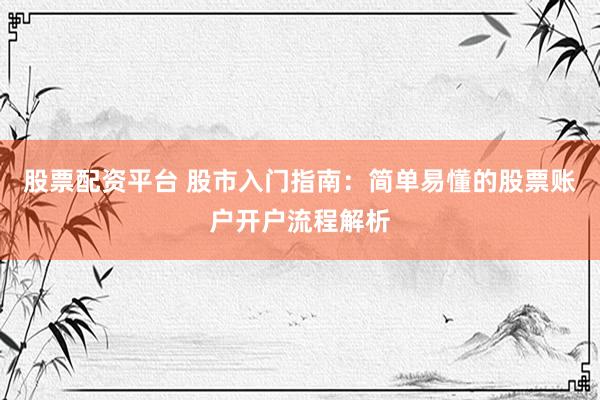 股票配资平台 股市入门指南：简单易懂的股票账户开户流程解析