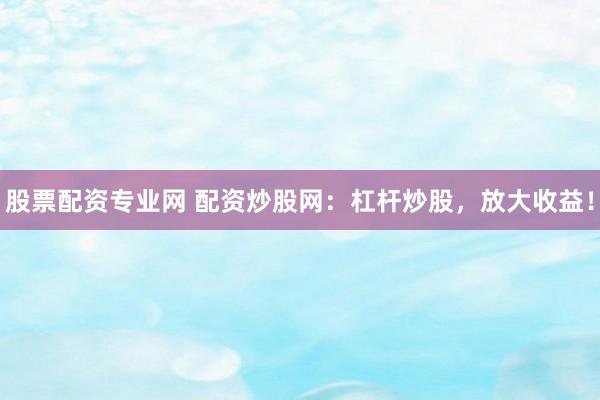股票配资专业网 配资炒股网：杠杆炒股，放大收益！