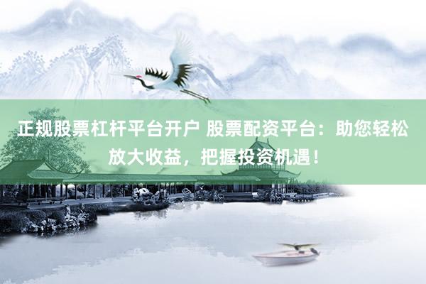 正规股票杠杆平台开户 股票配资平台：助您轻松放大收益，把握投资机遇！