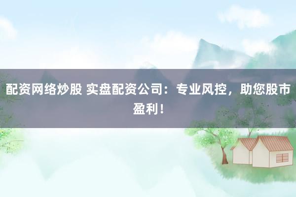 配资网络炒股 实盘配资公司：专业风控，助您股市盈利！