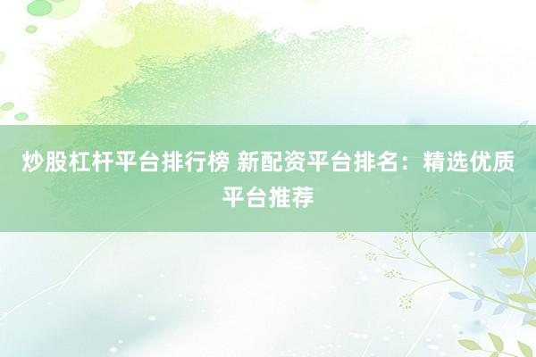 炒股杠杆平台排行榜 新配资平台排名：精选优质平台推荐