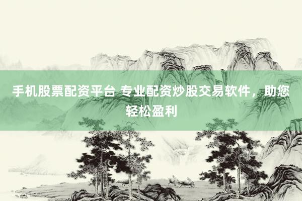 手机股票配资平台 专业配资炒股交易软件，助您轻松盈利