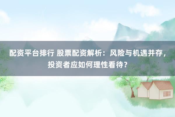 配资平台排行 股票配资解析：风险与机遇并存，投资者应如何理性看待？