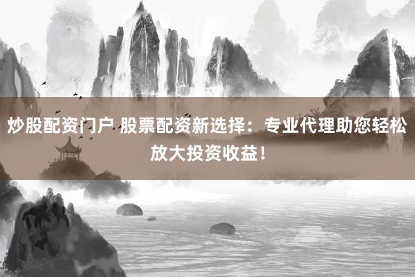 炒股配资门户 股票配资新选择：专业代理助您轻松放大投资收益！