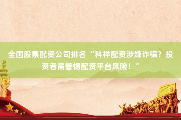 全国股票配资公司排名 “科祥配资涉嫌诈骗？投资者需警惕配资平台风险！”