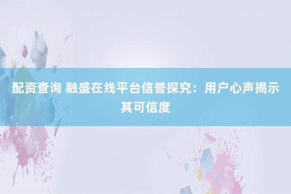 配资查询 融盛在线平台信誉探究：用户心声揭示其可信度