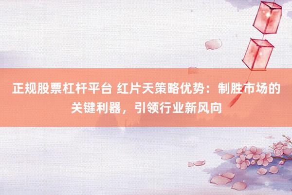 正规股票杠杆平台 红片天策略优势：制胜市场的关键利器，引领行业新风向