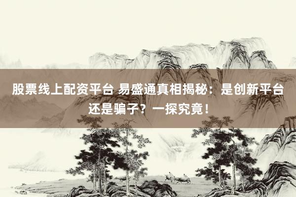 股票线上配资平台 易盛通真相揭秘：是创新平台还是骗子？一探究竟！