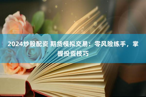 2024炒股配资 期货模拟交易：零风险练手，掌握投资技巧