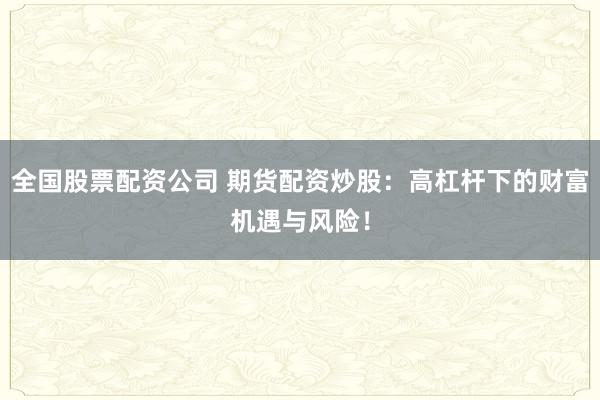 全国股票配资公司 期货配资炒股：高杠杆下的财富机遇与风险！