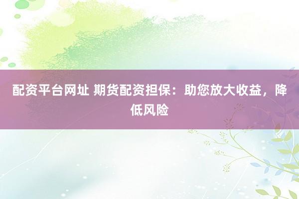 配资平台网址 期货配资担保：助您放大收益，降低风险