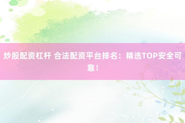 炒股配资杠杆 合法配资平台排名：精选TOP安全可靠！