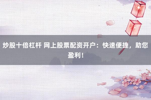 炒股十倍杠杆 网上股票配资开户：快速便捷，助您盈利！