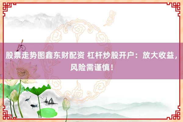 股票走势图鑫东财配资 杠杆炒股开户：放大收益，风险需谨慎！