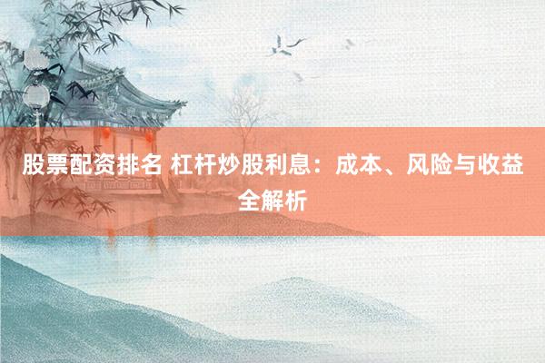 股票配资排名 杠杆炒股利息：成本、风险与收益全解析