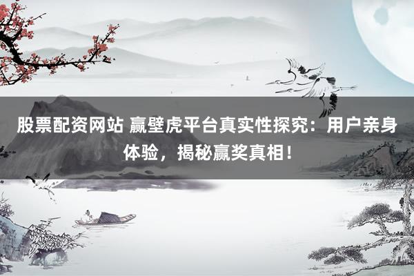 股票配资网站 赢壁虎平台真实性探究：用户亲身体验，揭秘赢奖真相！