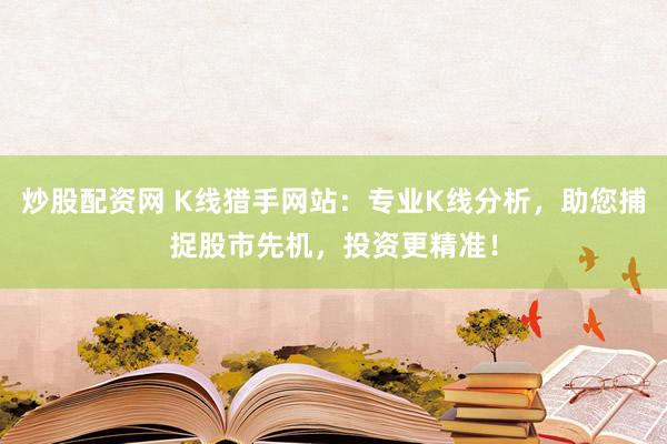 炒股配资网 K线猎手网站：专业K线分析，助您捕捉股市先机，投资更精准！