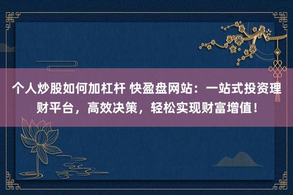 个人炒股如何加杠杆 快盈盘网站：一站式投资理财平台，高效决策，轻松实现财富增值！