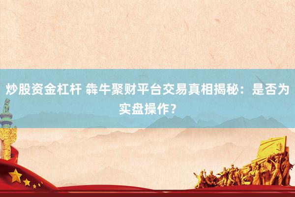 炒股资金杠杆 犇牛聚财平台交易真相揭秘：是否为实盘操作？