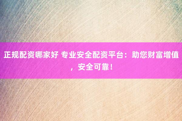正规配资哪家好 专业安全配资平台：助您财富增值，安全可靠！