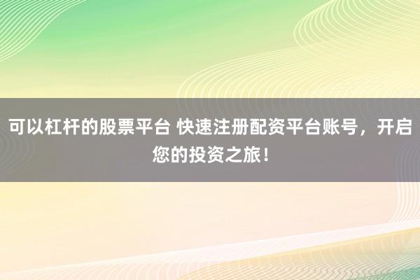可以杠杆的股票平台 快速注册配资平台账号，开启您的投资之旅！