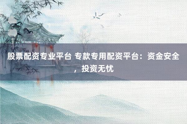 股票配资专业平台 专款专用配资平台：资金安全，投资无忧