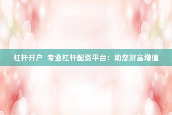 杠杆开户  专业杠杆配资平台：助您财富增值