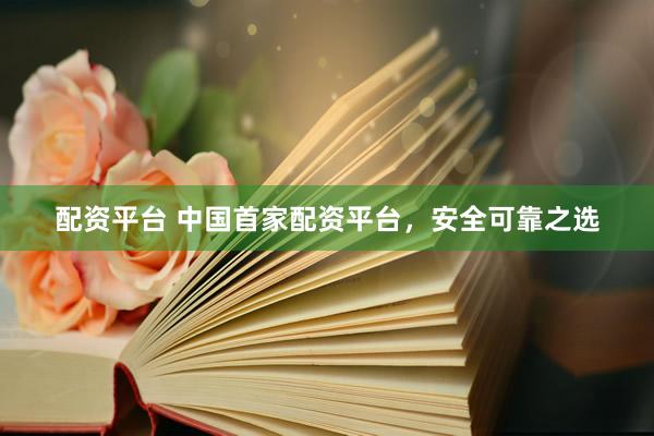 配资平台 中国首家配资平台，安全可靠之选