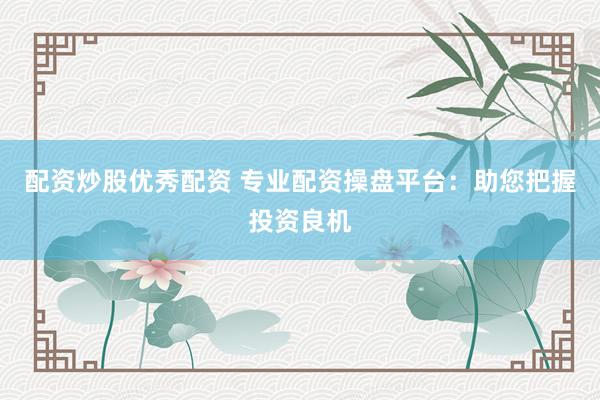 配资炒股优秀配资 专业配资操盘平台：助您把握投资良机