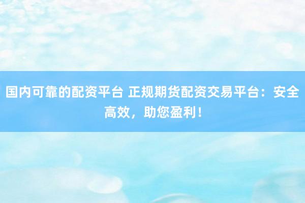 国内可靠的配资平台 正规期货配资交易平台：安全高效，助您盈利！