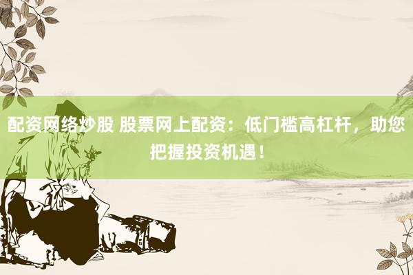 配资网络炒股 股票网上配资：低门槛高杠杆，助您把握投资机遇！