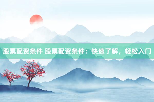 股票配资条件 股票配资条件：快速了解，轻松入门