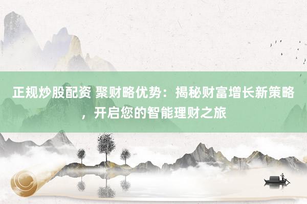 正规炒股配资 聚财略优势：揭秘财富增长新策略，开启您的智能理财之旅