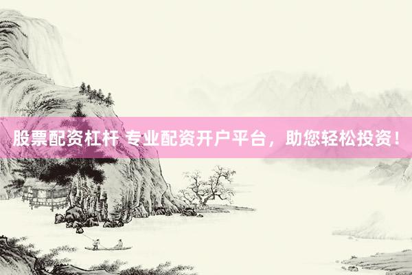 股票配资杠杆 专业配资开户平台，助您轻松投资！
