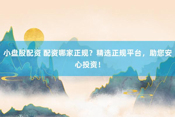 小盘股配资 配资哪家正规？精选正规平台，助您安心投资！