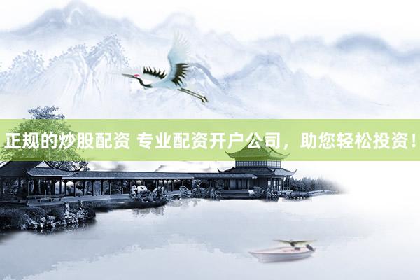 正规的炒股配资 专业配资开户公司，助您轻松投资！