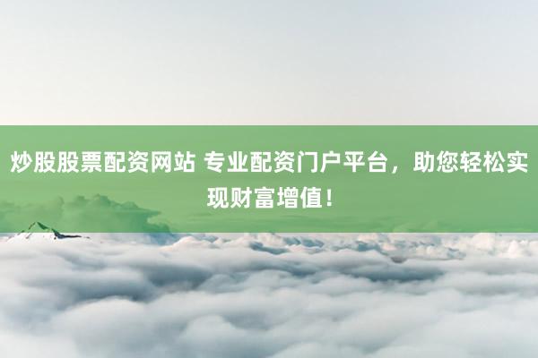 炒股股票配资网站 专业配资门户平台，助您轻松实现财富增值！