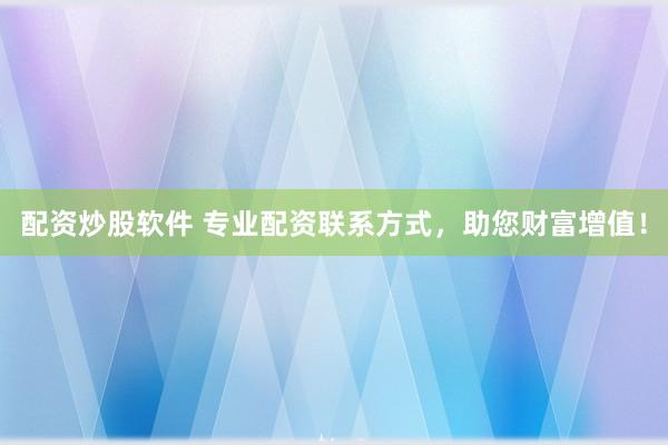 配资炒股软件 专业配资联系方式，助您财富增值！