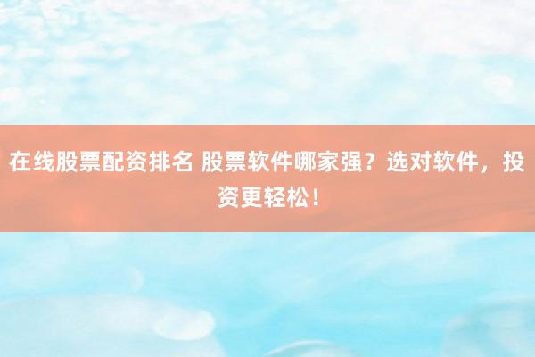 在线股票配资排名 股票软件哪家强？选对软件，投资更轻松！