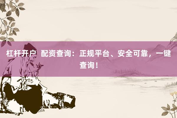 杠杆开户  配资查询：正规平台、安全可靠，一键查询！