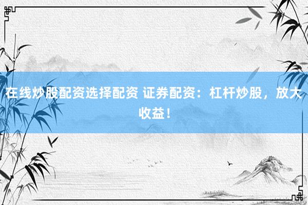 在线炒股配资选择配资 证券配资：杠杆炒股，放大收益！
