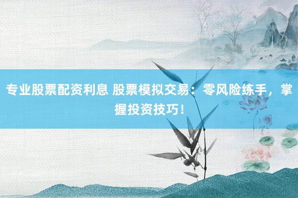 专业股票配资利息 股票模拟交易：零风险练手，掌握投资技巧！