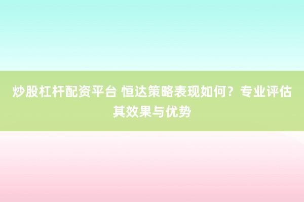 炒股杠杆配资平台 恒达策略表现如何？专业评估其效果与优势