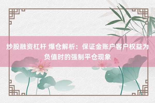 炒股融资杠杆 爆仓解析：保证金账户客户权益为负值时的强制平仓现象