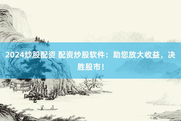 2024炒股配资 配资炒股软件：助您放大收益，决胜股市！